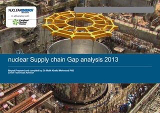 In aSSocIatIon wItH




nuclear Supply chain Gap analysis 2013
Report Prepared and compiled by: Dr Malik Khalid Mehmood PhD
Chief Technical Advisor
 