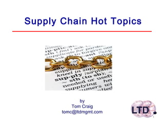 1
Supply Chain Hot Topics
by
Tom Craig
tomc@ltdmgmt.com
 