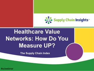 Healthcare Value
Networks: How Do You
Measure UP?
The Supply Chain Index
#sciwebinar
 