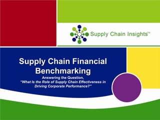 Supply Chain Financial
Benchmarking
Answering the Question,
“What Is the Role of Supply Chain Effectiveness in
Driving Corporate Performance?”
 
