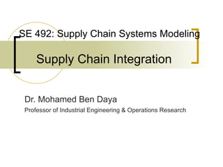 SE 492: Supply Chain Systems Modeling   Supply Chain Integration Dr. Mohamed Ben Daya   Professor of Industrial Engineering & Operations Research 
