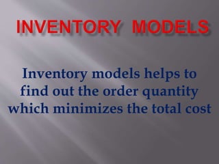 Inventory models helps to
find out the order quantity
which minimizes the total cost
 