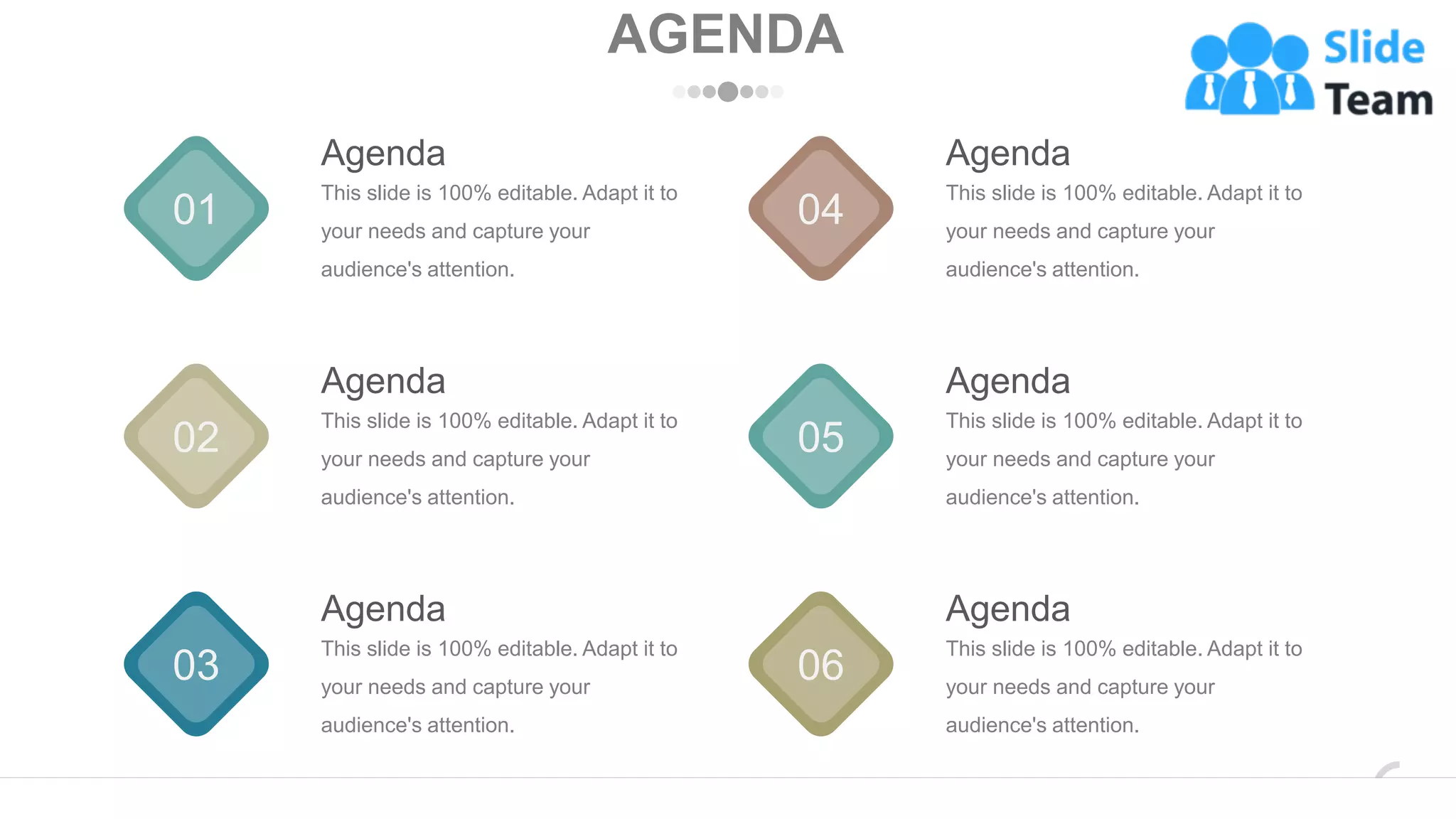 AGENDA
01 04
Agenda
This slide is 100% editable. Adapt it to
your needs and capture your
audience's attention.
Agenda
This slide is 100% editable. Adapt it to
your needs and capture your
audience's attention.
02 05
Agenda
This slide is 100% editable. Adapt it to
your needs and capture your
audience's attention.
Agenda
This slide is 100% editable. Adapt it to
your needs and capture your
audience's attention.
03 06
Agenda
This slide is 100% editable. Adapt it to
your needs and capture your
audience's attention.
Agenda
This slide is 100% editable. Adapt it to
your needs and capture your
audience's attention.
www.company.com 2
 