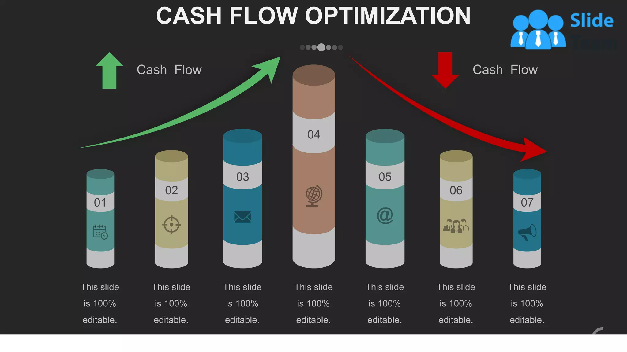 CASH FLOW OPTIMIZATION
This slide
is 100%
editable.
This slide
is 100%
editable.
This slide
is 100%
editable.
This slide
is 100%
editable.
This slide
is 100%
editable.
This slide
is 100%
editable.
This slide
is 100%
editable.
01
02
03
04
05
06
07
Cash Flow Cash Flow
www.company.com 32
 