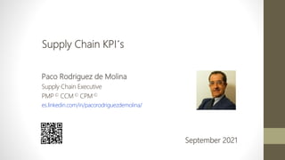 September 2021
Supply Chain KPI´s
Paco Rodriguez de Molina
Supply Chain Executive
PMP © CCM © CPM ©
es.linkedin.com/in/pacorodriguezdemolina/
1
 