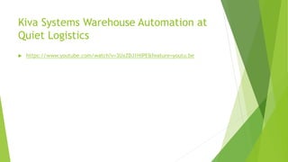 Kiva Systems Warehouse Automation at
Quiet Logistics
 https://www.youtube.com/watch?v=3UxZDJ1HiPE&feature=youtu.be
 