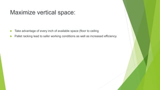 Maximize vertical space:
 Take advantage of every inch of available space (floor to ceiling
 Pallet racking lead to safer working conditions as well as increased efficiency.
 