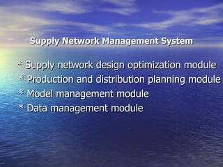Supply Network Management System * Supply network design optimization module  * Production and distribution planning module * Model management module * Data management module  