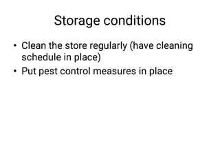 Storage conditions
•
•
Clean the store regularly (have cleaning
schedule in place) 
Put pest control measures in place
 