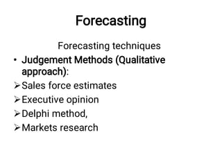 Forecasting
•




Forecasting techniques
Judgement Methods (Qualitative
approach):
Sales force estimates
Executive opinion
Delphi method,
Markets research
 