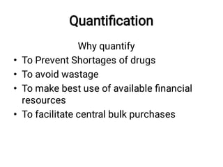 Quantiﬁcation
•
•
•
•
Why quantify
To Prevent Shortages of drugs
To avoid wastage
To make best use of available ﬁnancial
resources
To facilitate central bulk purchases
 