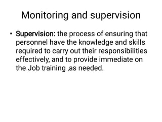 Monitoring and supervision
• Supervision: the process of ensuring that
personnel have the knowledge and skills
required to carry out their responsibilities
effectively, and to provide immediate on
the Job training ,as needed.
 
