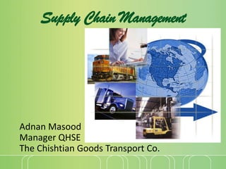 Supply Chain Management




Adnan Masood
Manager QHSE
The Chishtian Goods Transport Co.
 