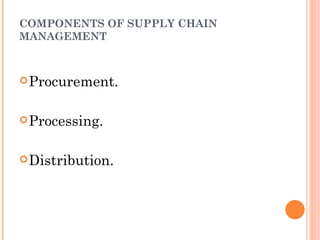 COMPONENTS OF SUPPLY CHAIN
MANAGEMENT



 Procurement.


 Processing.


 Distribution.
 