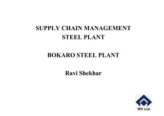 SUPPLY CHAIN MANAGEMENT
       STEEL PLANT

  BOKARO STEEL PLANT

       Ravi Shekhar
 