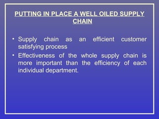 PUTTING IN PLACE A WELL OILED SUPPLY
                CHAIN

• Supply chain as an efficient customer
  satisfying process
• Effectiveness of the whole supply chain is
  more important than the efficiency of each
  individual department.
 