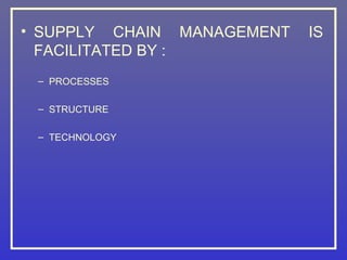 • SUPPLY CHAIN MANAGEMENT   IS
  FACILITATED BY :
 – PROCESSES

 – STRUCTURE

 – TECHNOLOGY
 