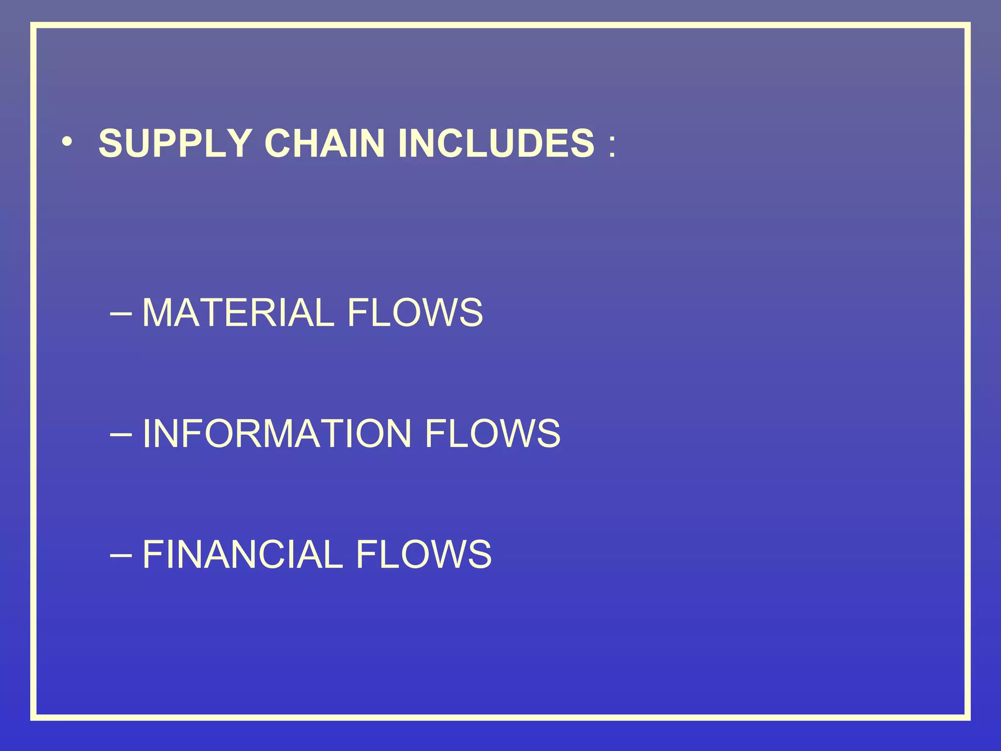 • SUPPLY CHAIN INCLUDES :



  – MATERIAL FLOWS


  – INFORMATION FLOWS


  – FINANCIAL FLOWS
 