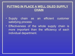 PUTTING IN PLACE A WELL OILED SUPPLY
                CHAIN

• Supply chain as an efficient customer
  satisfying process
• Effectiveness of the whole supply chain is
  more important than the efficiency of each
  individual department.
 
