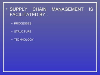 • SUPPLY CHAIN MANAGEMENT   IS
  FACILITATED BY :
 – PROCESSES

 – STRUCTURE

 – TECHNOLOGY
 