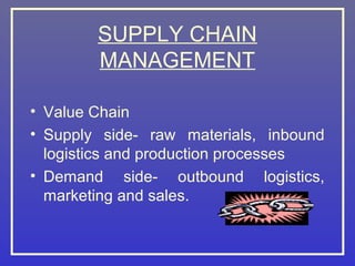 SUPPLY CHAIN
MANAGEMENT
• Value Chain
• Supply side- raw materials, inbound
logistics and production processes
• Demand side- outbound logistics,
marketing and sales.
 