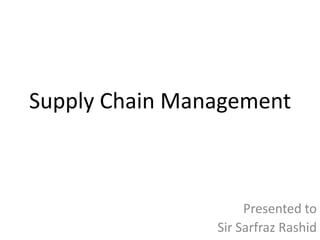 Supply Chain Management

Presented to
Sir Sarfraz Rashid

 