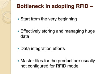 Bottleneck in adopting RFID –


Start from the very beginning



Effectively storing and managing huge
data



Data integration efforts



Master files for the product are usually
not configured for RFID mode

 