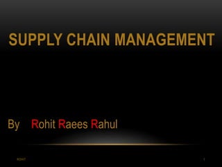 SUPPLY CHAIN MANAGEMENT
ROHIT 1
By Rohit Raees Rahul
 