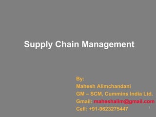 Supply Chain Management

By:
Mahesh Alimchandani
GM – SCM, Cummins India Ltd.
Gmail: maheshalim@gmail.com
1
Cell: +91-9623275447

 