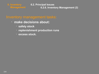 6. Inventory
Management

6.2. Principal Issues
6.2.6. Inventory Management (2)

Inventory management tasks:
• make decisions about:
• safety stock
• replenishment production runs
• excess stock.

104

 