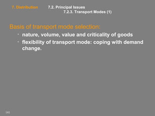 7. Distribution

7.2. Principal Issues
7.2.3. Transport Modes (1)

Basis of transport mode selection:
• nature, volume, value and criticality of goods
• flexibility of transport mode: coping with demand
change.

141

 