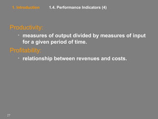 1. Introduction

1.4. Performance Indicators (4)

Productivity:
• measures of output divided by measures of input
for a given period of time.

Profitability:
• relationship between revenues and costs.

27

 