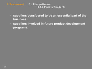 2. Procurement

2.1. Principal Issues
2.2.5. Positive Trends (2)

• suppliers considered to be an essential part of the
business
• suppliers involved in future product development
programs.

36

 