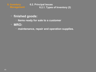 6. Inventory
Management

6.2. Principal Issues
6.2.1. Types of Inventory (2)

• finished goods:
• Items ready for sale to a customer

• MRO:
• maintenance, repair and operation supplies.

95

 