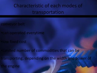 Characteristic of each modes of
transportation
conveyor belt
•can operated everytime
•low fixed cost
•Limited number of commodities that can be
transporting, depending on the width and power of
the engine
 