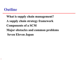 2r
Outline
What is supply chain management?
A supply chain strategy framework
Components of a SCM
Major obstacles and common problems
Seven Eleven Japan
 