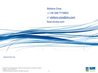 © DNV Business Assurance. All rights reserved.
Supply Chain Management: Tools for improvement or barriers to trade?
Bangkok, May 23rd 2013
www.dnvba.com
43
Stefano Crea
+39 348 7719903
 stefano.crea@dnv.com
food.dnvba.com
 