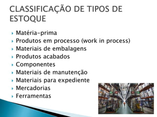  Matéria-prima
 Produtos em processo (work in process)
 Materiais de embalagens
 Produtos acabados
 Componentes
 Materiais de manutenção
 Materiais para expediente
 Mercadorias
 Ferramentas
 