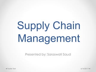 Supply Chain
Management
Presented by: Saraswati Saud
6/14/2017 1Footer Text
 