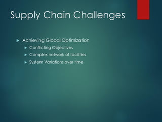 Supply Chain Challenges
 Achieving Global Optimization
 Conflicting Objectives
 Complex network of facilities
 System Variations over time
 