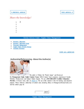 ❮ PREVIOUS ARTICLE NEXT ARTICLE ❯
Share the knowledge!
 2





Similar Articles Under - Supply Chain Management
 Inventory Migration
 Inventory Migration Scope
 Warranty Management
 Supply Chain Network Design
 Customs Clearance
VIEW ALL ARTICLES
Authorship/Referencing - About the Author(s)
The article is Written By “Prachi Juneja” and Reviewed
By Management Study Guide Content Team. MSG Content Team comprises experienced Faculty
Member, Professionals and Subject Matter Experts. We are a ISO 2001:2015 Certified Education
Provider. To Know more, click on About Us. The use of this material is free for learning and education
purpose. Please reference authorship of content used, including link(s) to ManagementStudyGuide.com
and the content page url.
Search
Supply Chain Management
 