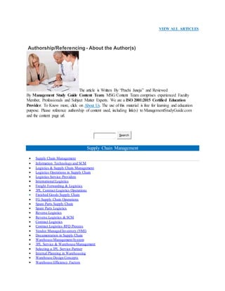 VIEW ALL ARTICLES
Authorship/Referencing - About the Author(s)
The article is Written By “Prachi Juneja” and Reviewed
By Management Study Guide Content Team. MSG Content Team comprises experienced Faculty
Member, Professionals and Subject Matter Experts. We are a ISO 2001:2015 Certified Education
Provider. To Know more, click on About Us. The use of this material is free for learning and education
purpose. Please reference authorship of content used, including link(s) to ManagementStudyGuide.com
and the content page url.
Search
Supply Chain Management
 Supply Chain Management
 Information Technology and SCM
 Logistics & Supply Chain Management
 Logistics Operations in Supply Chain
 Logistics Service Providers
 International Logistics
 Freight Forwarding & Logistics
 3PL Contract Logistics Operations
 Finished Goods Supply Chain
 FG Supply Chain Operations
 Spare Parts Supply Chain
 Spare Parts Logistics
 Reverse Logistics
 Reverse Logistics & SCM
 Contract Logistics
 Contract Logistics RFQ Process
 Vendor Managed Inventory (VMI)
 Documentation in Supply Chain
 Warehouse Management System
 3PL Service & Warehouse Management
 Selecting a 3PL Service Partner
 Internal Planning in Warehousing
 Warehouse Design Concepts
 Warehouse Efficiency Factors
 