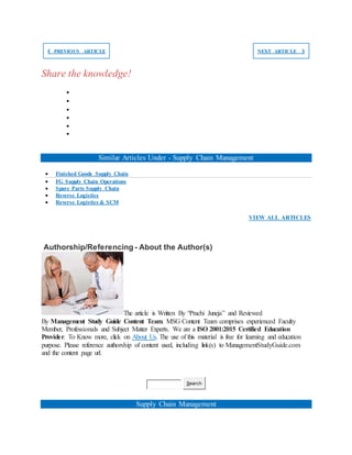 ❮ PREVIOUS ARTICLE NEXT ARTICLE ❯
Share the knowledge!






Similar Articles Under - Supply Chain Management
 Finished Goods Supply Chain
 FG Supply Chain Operations
 Spare Parts Supply Chain
 Reverse Logistics
 Reverse Logistics & SCM
VIEW ALL ARTICLES
Authorship/Referencing - About the Author(s)
The article is Written By “Prachi Juneja” and Reviewed
By Management Study Guide Content Team. MSG Content Team comprises experienced Faculty
Member, Professionals and Subject Matter Experts. We are a ISO 2001:2015 Certified Education
Provider. To Know more, click on About Us. The use of this material is free for learning and education
purpose. Please reference authorship of content used, including link(s) to ManagementStudyGuide.com
and the content page url.
Search
Supply Chain Management
 