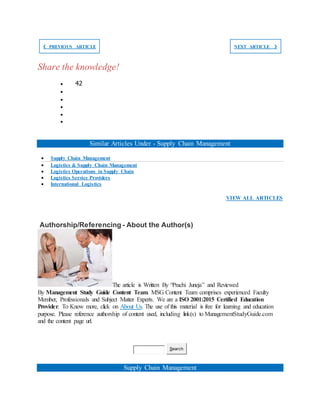 ❮ PREVIOUS ARTICLE NEXT ARTICLE ❯
Share the knowledge!
 42





Similar Articles Under - Supply Chain Management
 Supply Chain Management
 Logistics & Supply Chain Management
 Logistics Operations in Supply Chain
 Logistics Service Providers
 International Logistics
VIEW ALL ARTICLES
Authorship/Referencing - About the Author(s)
The article is Written By “Prachi Juneja” and Reviewed
By Management Study Guide Content Team. MSG Content Team comprises experienced Faculty
Member, Professionals and Subject Matter Experts. We are a ISO 2001:2015 Certified Education
Provider. To Know more, click on About Us. The use of this material is free for learning and education
purpose. Please reference authorship of content used, including link(s) to ManagementStudyGuide.com
and the content page url.
Search
Supply Chain Management
 