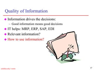 47
utdallas.edu/~metin
Quality of Information
 Information drives the decisions:
– Good information means good decisions
 IT helps: MRP, ERP, SAP, EDI
 Relevant information?
 How to use information?
 
