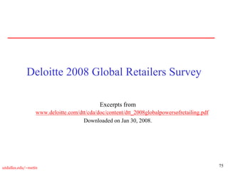75
utdallas.edu/~metin
Deloitte 2008 Global Retailers Survey
Excerpts from
www.deloitte.com/dtt/cda/doc/content/dtt_2008globalpowersofretailing.pdf
Downloaded on Jan 30, 2008.
 