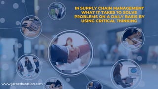 IN SUPPLY CHAIN MANAGEMENT
WHAT IT TAKES TO SOLVE
PROBLEMS ON A DAILY BASIS BY
USING CRITICAL THINKING
www.jaroeducation.com
 