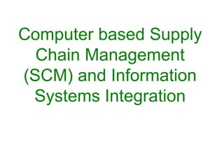 Computer based Supply
Chain Management
(SCM) and Information
Systems Integration
 
