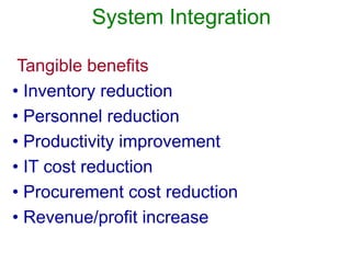 System Integration
Tangible benefits
• Inventory reduction
• Personnel reduction
• Productivity improvement
• IT cost reduction
• Procurement cost reduction
• Revenue/profit increase
 