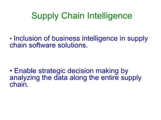 Supply Chain Intelligence
• Inclusion of business intelligence in supply
chain software solutions.
• Enable strategic decision making by
analyzing the data along the entire supply
chain.
 
